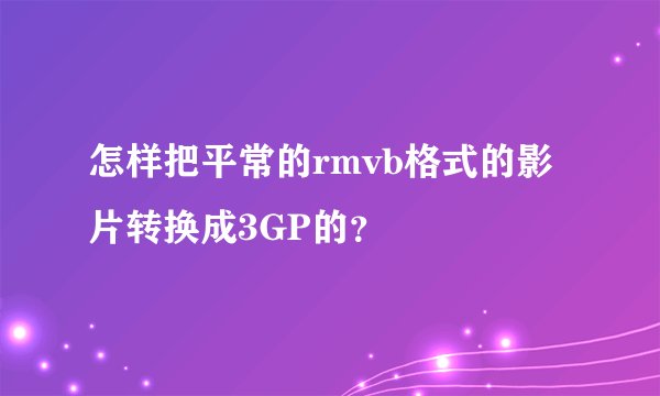 怎样把平常的rmvb格式的影片转换成3GP的？