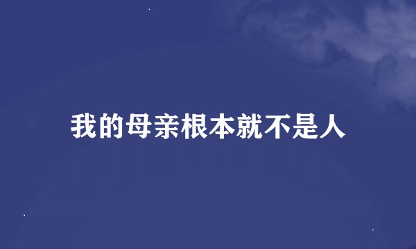 我的母亲根本就不是人