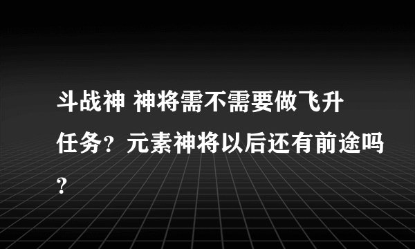 斗战神 神将需不需要做飞升任务？元素神将以后还有前途吗？