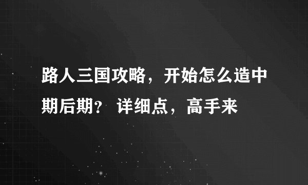 路人三国攻略，开始怎么造中期后期？ 详细点，高手来