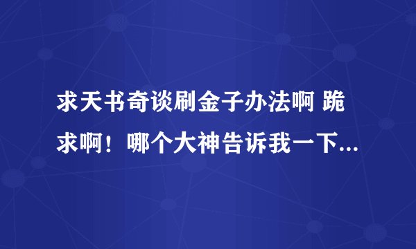 求天书奇谈刷金子办法啊 跪求啊！哪个大神告诉我一下，如果是真的我还会在增加财富