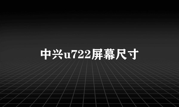 中兴u722屏幕尺寸