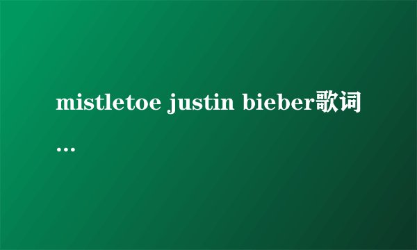 mistletoe justin bieber歌词中英文，准的哦，我爱死他啦