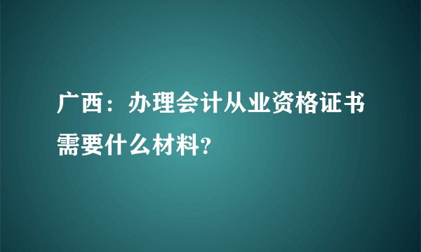 广西：办理会计从业资格证书需要什么材料？