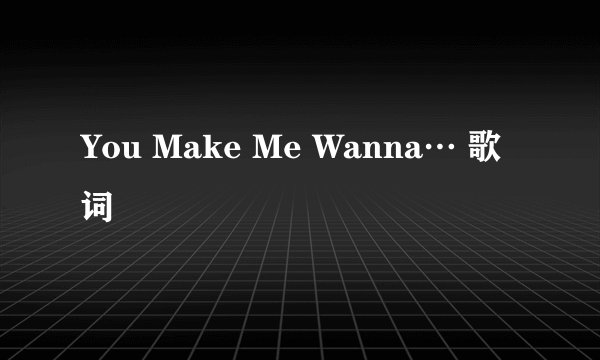 You Make Me Wanna… 歌词