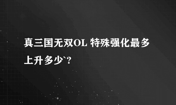 真三国无双OL 特殊强化最多上升多少`?