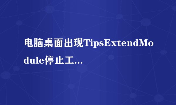 电脑桌面出现TipsExtendModule停止工作 是怎么回事？