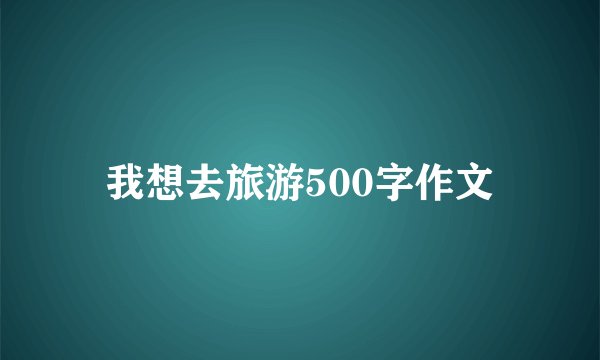 我想去旅游500字作文