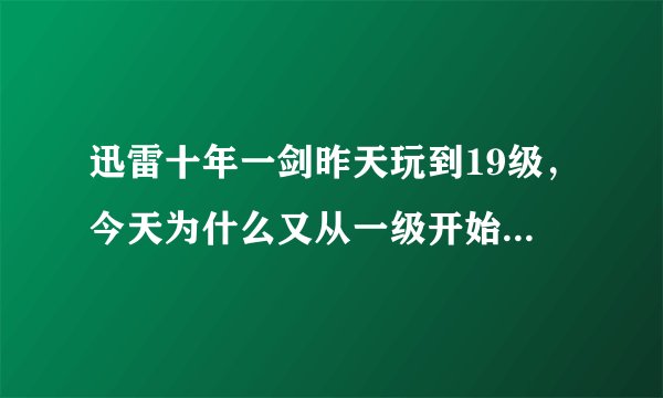 迅雷十年一剑昨天玩到19级，今天为什么又从一级开始了？用的是迅雷的账号和密码登录的