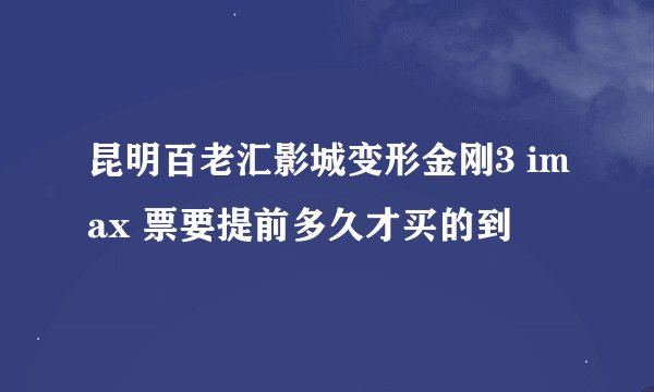 昆明百老汇影城变形金刚3 imax 票要提前多久才买的到