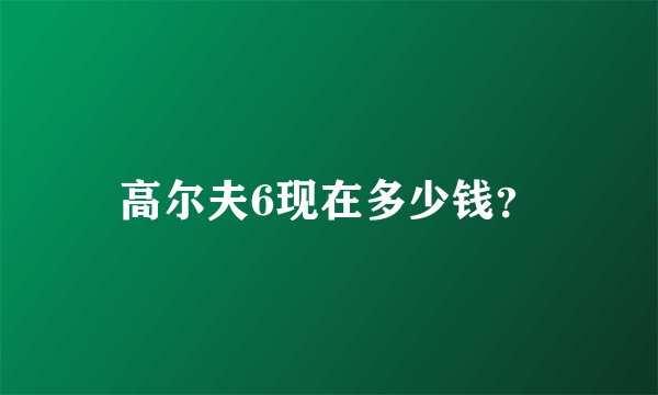 高尔夫6现在多少钱？