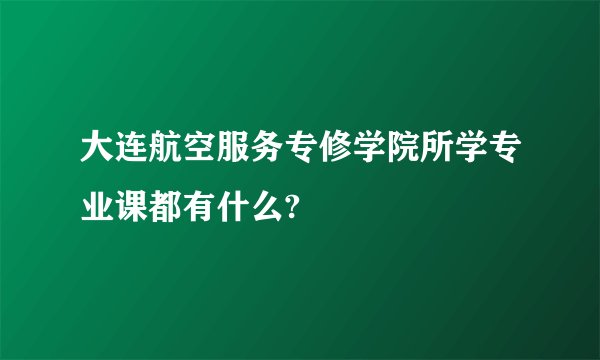 大连航空服务专修学院所学专业课都有什么?