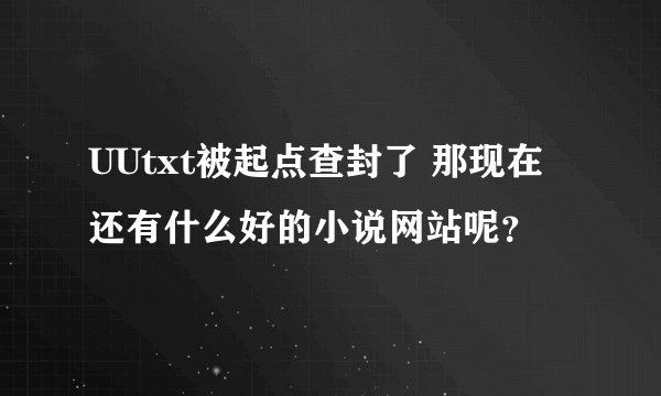 UUtxt被起点查封了 那现在还有什么好的小说网站呢？