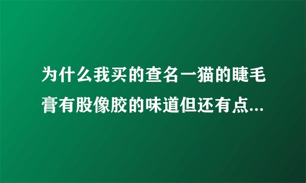 为什么我买的查名一猫的睫毛膏有股像胶的味道但还有点香味，一打开盖子能拉出很长的一条丝，是真的吗？