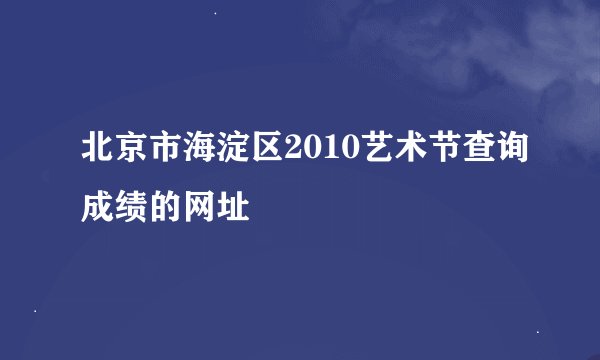 北京市海淀区2010艺术节查询成绩的网址