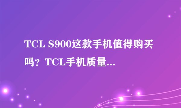 TCL S900这款手机值得购买吗？TCL手机质量怎么样？