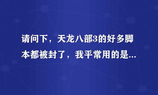 请问下，天龙八部3的好多脚本都被封了，我平常用的是（刹那芳华）的脚本，但是现在没得卖了。