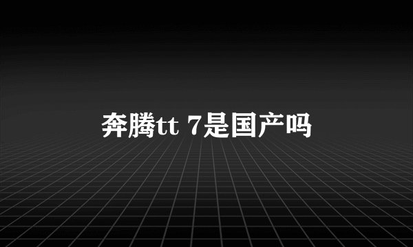 奔腾tt 7是国产吗