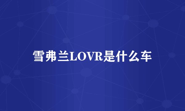 雪弗兰LOVR是什么车