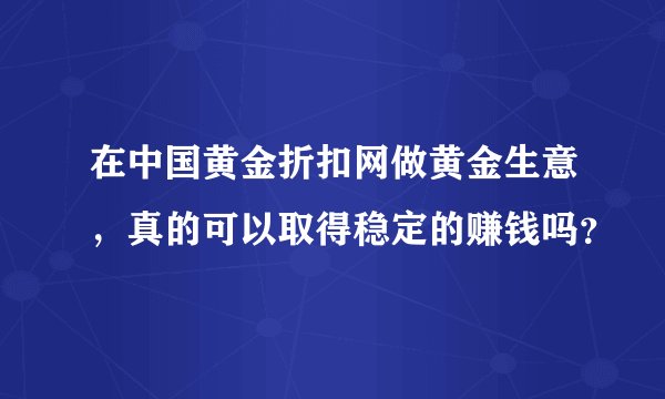 在中国黄金折扣网做黄金生意，真的可以取得稳定的赚钱吗？