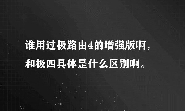 谁用过极路由4的增强版啊,和极四具体是什么区别啊。