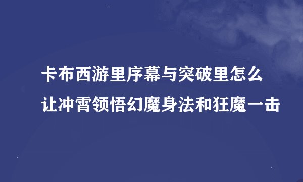 卡布西游里序幕与突破里怎么让冲霄领悟幻魔身法和狂魔一击