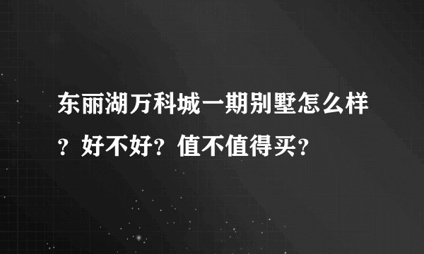 东丽湖万科城一期别墅怎么样？好不好？值不值得买？