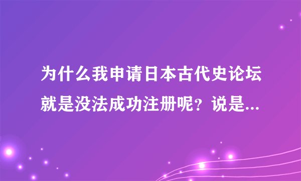 为什么我申请日本古代史论坛就是没法成功注册呢？说是需要好友链接这是怎么一回事呢，希望您能帮我解答。