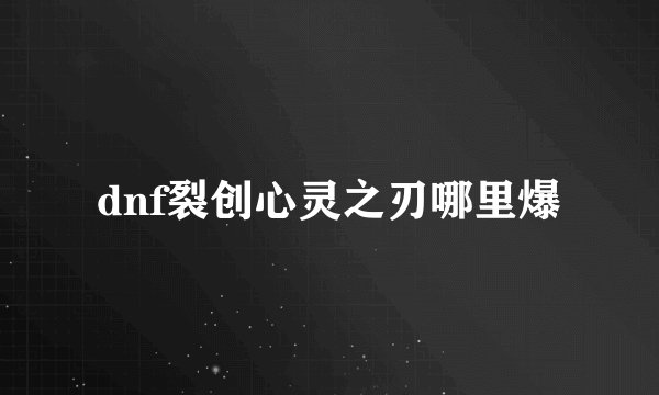 dnf裂创心灵之刃哪里爆