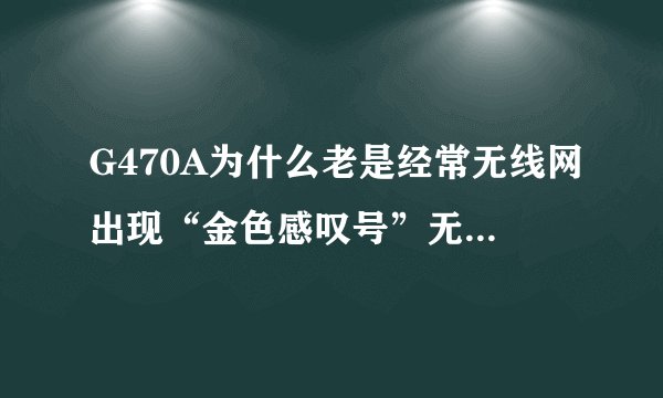 G470A为什么老是经常无线网出现“金色感叹号”无法连接？