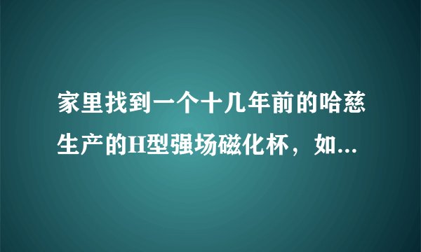 家里找到一个十几年前的哈慈生产的H型强场磁化杯，如果用的话还有效吗？