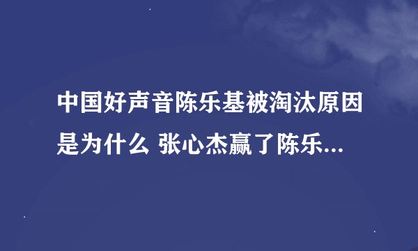 中国好声音陈乐基被淘汰原因是为什么 张心杰赢了陈乐基光辉岁月
