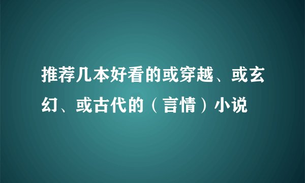 推荐几本好看的或穿越、或玄幻、或古代的（言情）小说