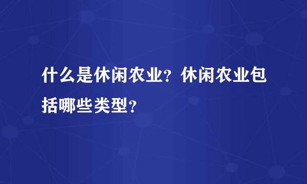什么是休闲农业？休闲农业包括哪些类型？