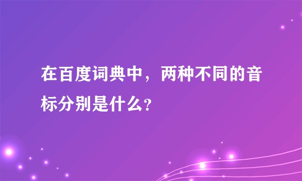 在百度词典中，两种不同的音标分别是什么？