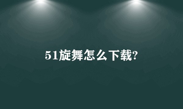 51旋舞怎么下载?