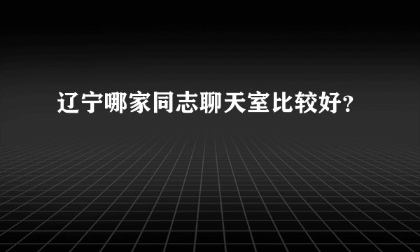 辽宁哪家同志聊天室比较好？