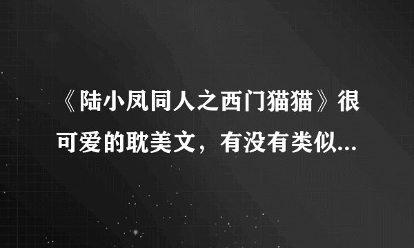 《陆小凤同人之西门猫猫》很可爱的耽美文，有没有类似的？穿越后变成萌物的也行，当然同人的更好(=^_