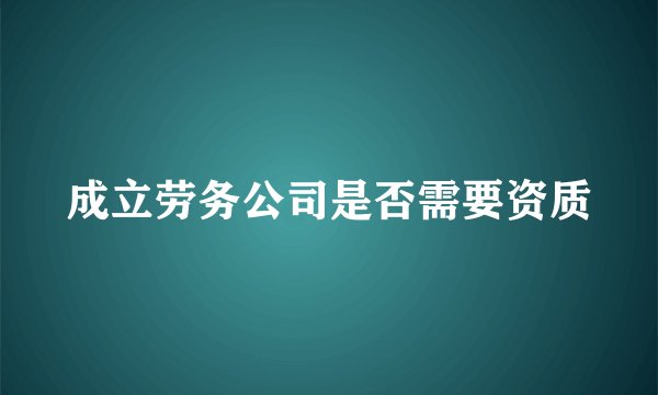 成立劳务公司是否需要资质