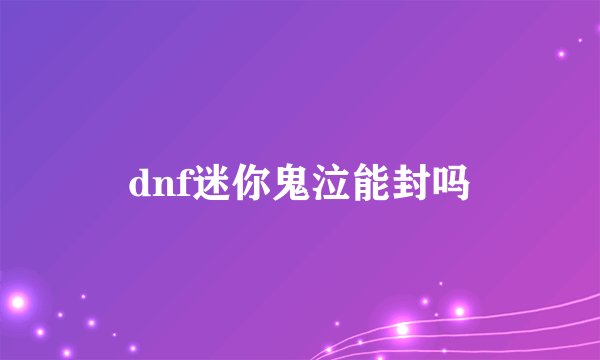 dnf迷你鬼泣能封吗