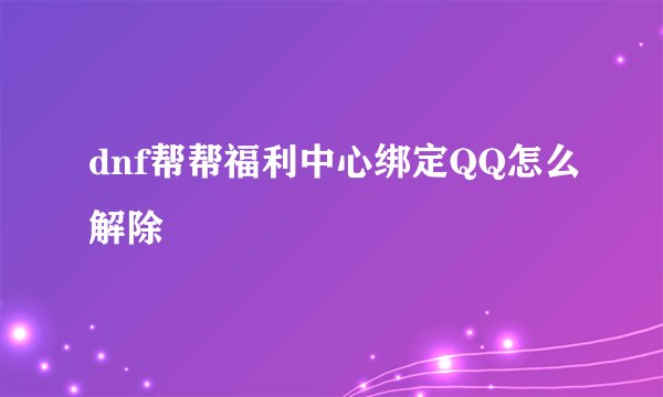 dnf帮帮福利中心绑定QQ怎么解除