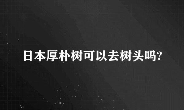 日本厚朴树可以去树头吗?