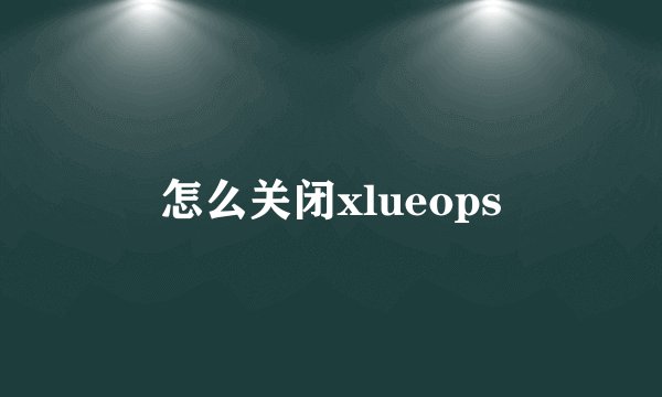 怎么关闭xlueops