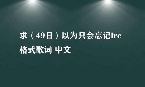 求（49日）以为只会忘记lrc格式歌词 中文