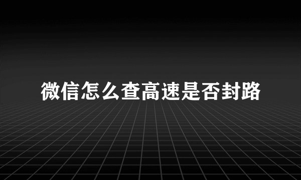 微信怎么查高速是否封路