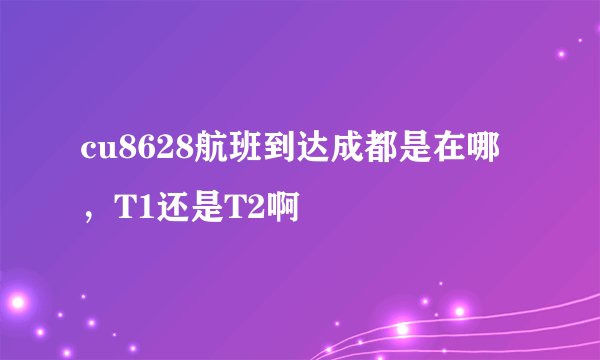 cu8628航班到达成都是在哪，T1还是T2啊