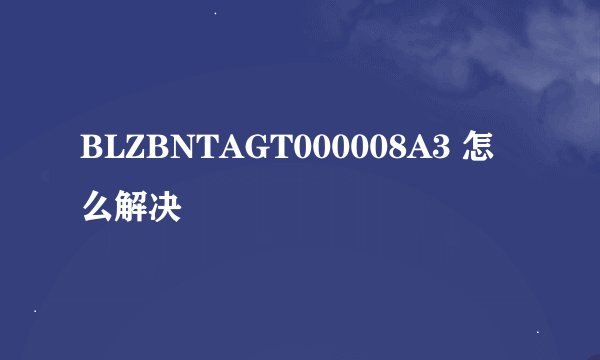 BLZBNTAGT000008A3 怎么解决