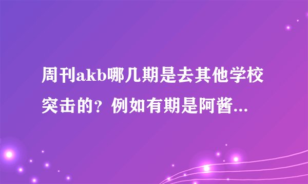 周刊akb哪几期是去其他学校突击的？例如有期是阿酱去其他学校做蛋包饭给男生吃什么的。。。。