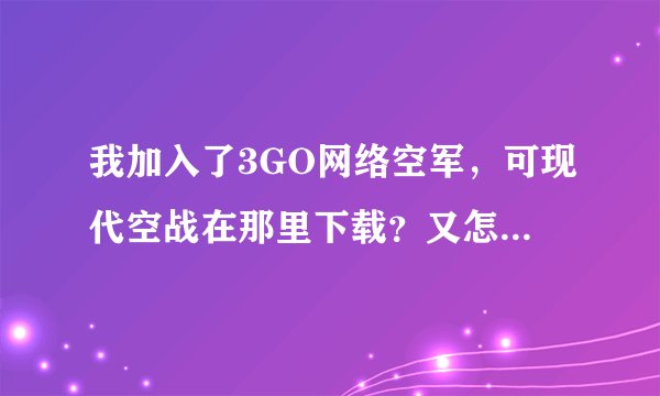 我加入了3GO网络空军，可现代空战在那里下载？又怎么在游戏里和别人联系？