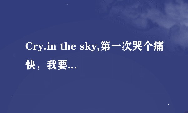 Cry.in the sky,第一次哭个痛快，我要对自己的心say goodbye这个歌是什么名字